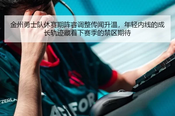 金州勇士队休赛期阵容调整传闻升温，年轻内线的成长轨迹藏着下赛季的禁区期待