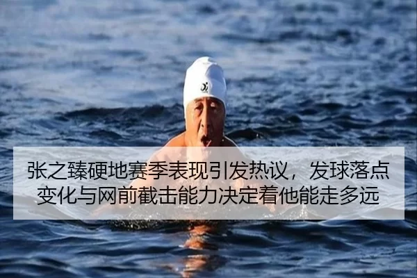 张之臻硬地赛季表现引发热议，发球落点变化与网前截击能力决定着他能走多远